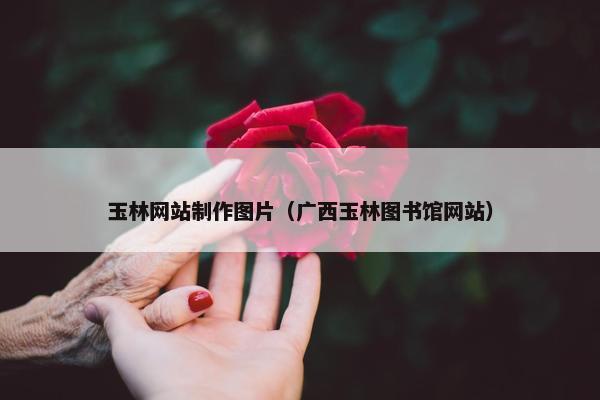 玉林网站制作图片（广西玉林图书馆网站）