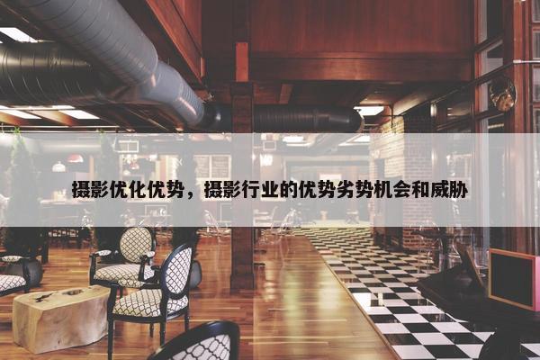 摄影优化优势，摄影行业的优势劣势机会和威胁