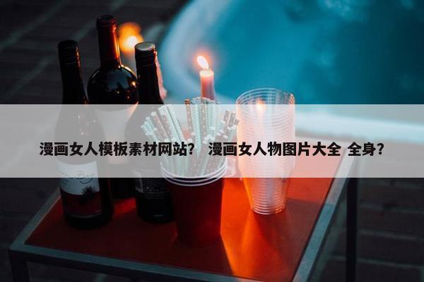 漫画女人模板素材网站？ 漫画女人物图片大全 全身？