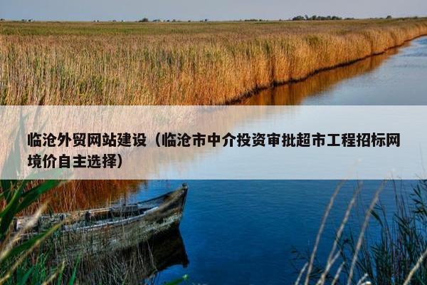 临沧外贸网站建设（临沧市中介投资审批超市工程招标网境价自主选择）