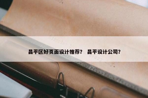 昌平区好页面设计推荐？ 昌平设计公司？