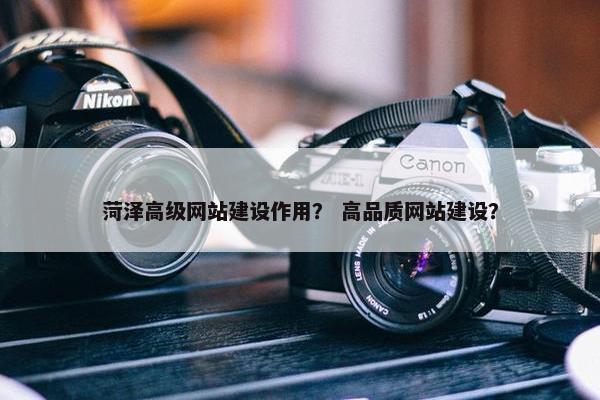 菏泽高级网站建设作用？ 高品质网站建设？