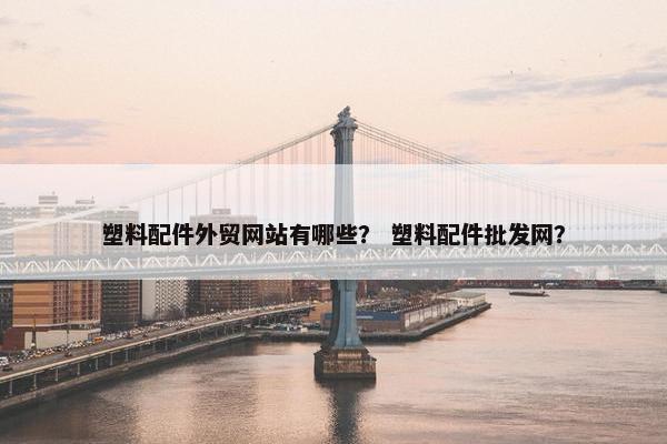 塑料配件外贸网站有哪些？ 塑料配件批发网？