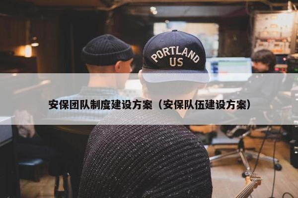 安保团队制度建设方案（安保队伍建设方案）