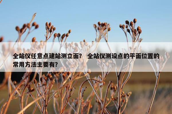 全站仪任意点建站测立面？ 全站仪测设点的平面位置的常用方法主要有？