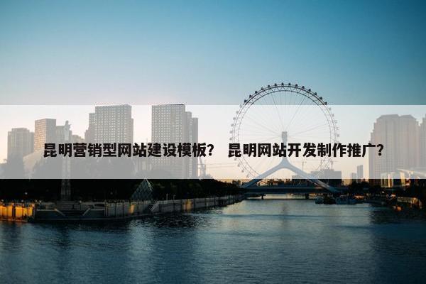 昆明营销型网站建设模板？ 昆明网站开发制作推广？