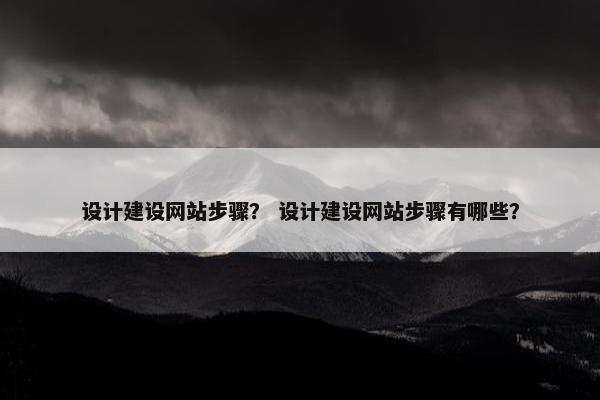 设计建设网站步骤？ 设计建设网站步骤有哪些？