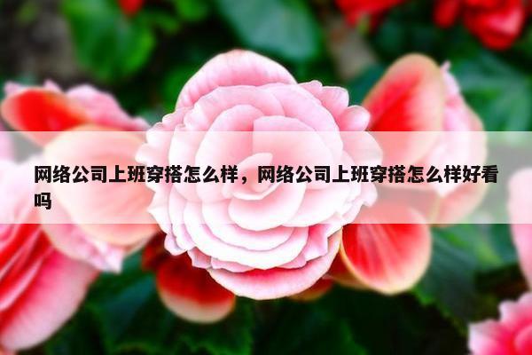 网络公司上班穿搭怎么样，网络公司上班穿搭怎么样好看吗