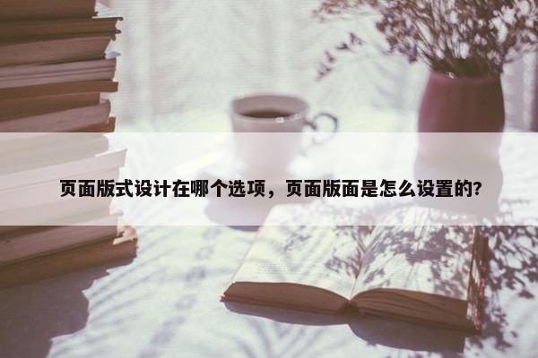 页面版式设计在哪个选项，页面版面是怎么设置的?