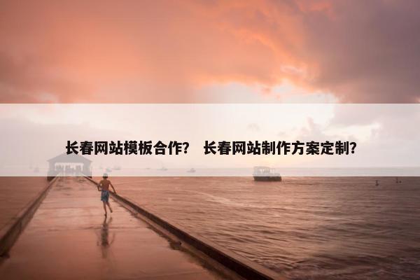 长春网站模板合作？ 长春网站制作方案定制？