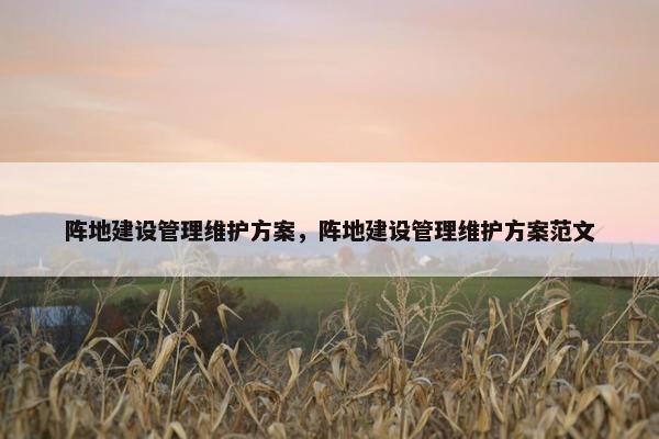 阵地建设管理维护方案，阵地建设管理维护方案范文