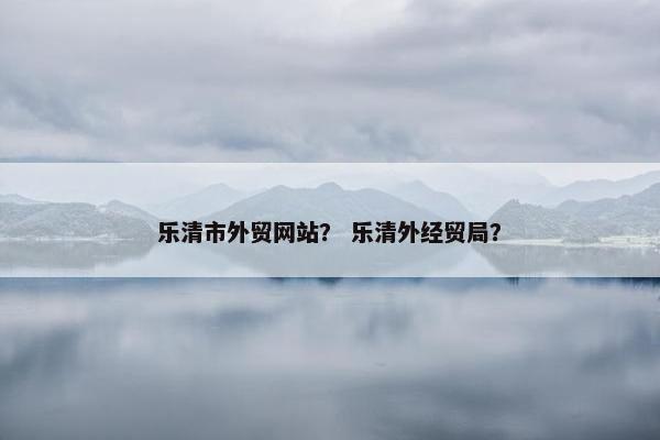 乐清市外贸网站？ 乐清外经贸局？