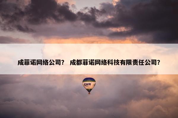 成菲诺网络公司？ 成都菲诺网络科技有限责任公司？