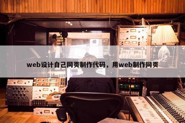 web设计自己网页制作代码，用web制作网页