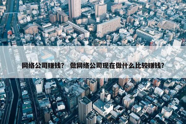 网络公司赚钱？ 做网络公司现在做什么比较赚钱？