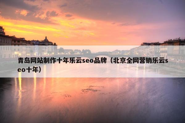 青岛网站制作十年乐云seo品牌（北京全网营销乐云seo十年）