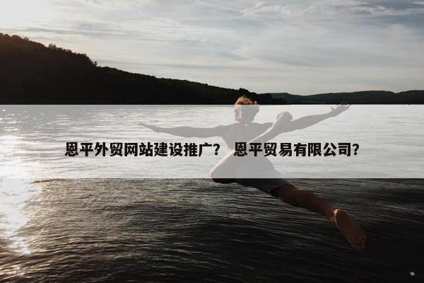 恩平外贸网站建设推广？ 恩平贸易有限公司？