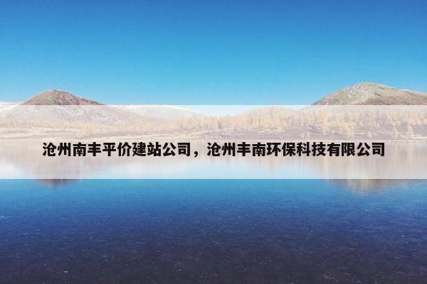 沧州南丰平价建站公司，沧州丰南环保科技有限公司