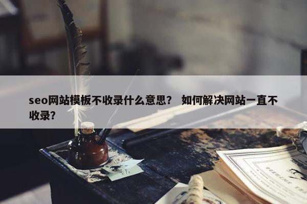 seo网站模板不收录什么意思？ 如何解决网站一直不收录？