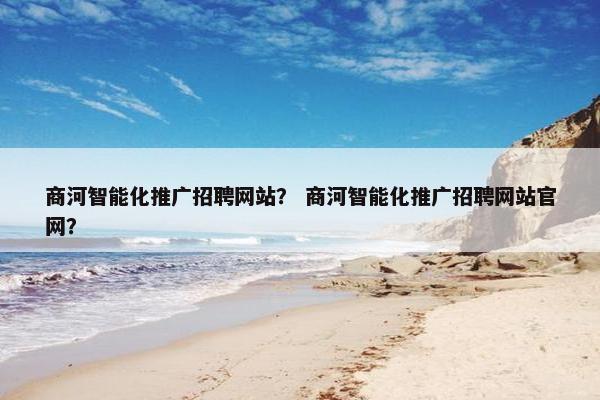 商河智能化推广招聘网站？ 商河智能化推广招聘网站官网？