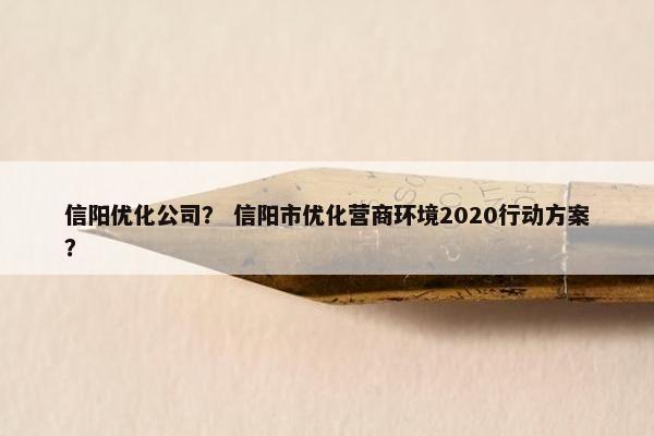 信阳优化公司？ 信阳市优化营商环境2020行动方案？