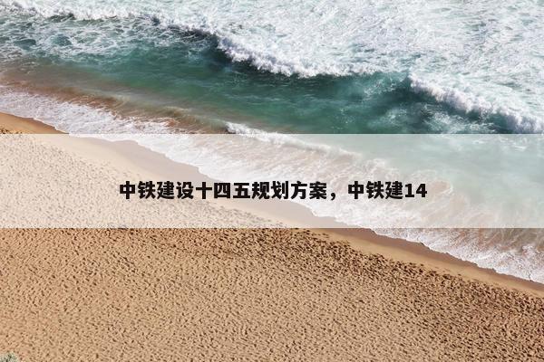 中铁建设十四五规划方案，中铁建14