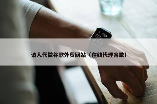 请人代做谷歌外贸网站（在线代理谷歌）