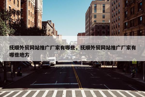 抚顺外贸网站推广厂家有哪些，抚顺外贸网站推广厂家有哪些地方