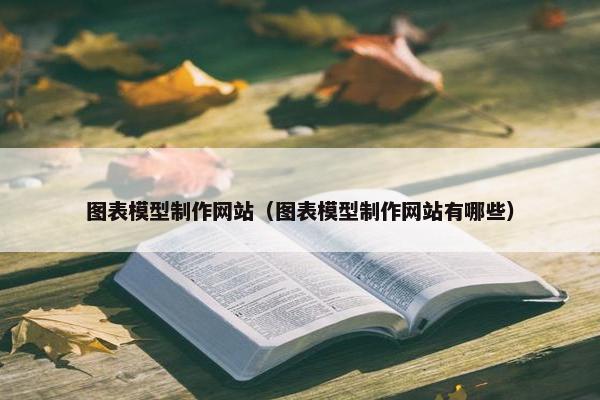 图表模型制作网站（图表模型制作网站有哪些）