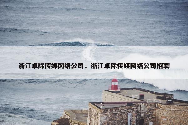 浙江卓际传媒网络公司，浙江卓际传媒网络公司招聘