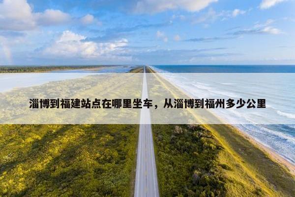 淄博到福建站点在哪里坐车，从淄博到福州多少公里