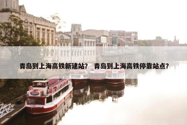 青岛到上海高铁新建站？ 青岛到上海高铁停靠站点？