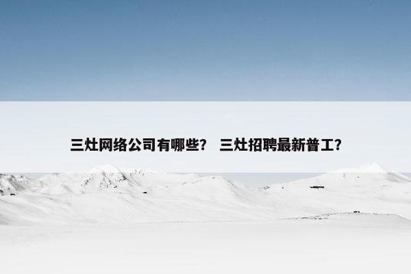 三灶网络公司有哪些？ 三灶招聘最新普工？