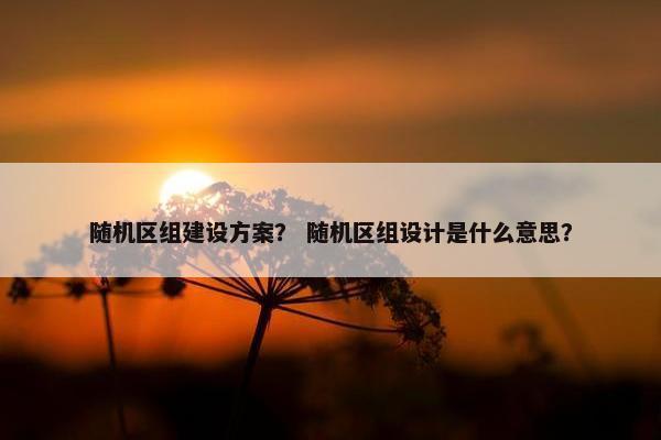 随机区组建设方案？ 随机区组设计是什么意思？