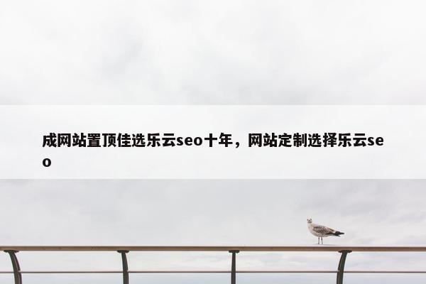 成网站置顶佳选乐云seo十年，网站定制选择乐云seo