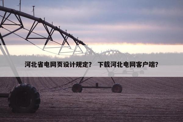 河北省电网页设计规定？ 下载河北电网客户端？