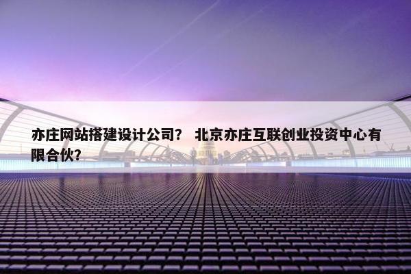 亦庄网站搭建设计公司？ 北京亦庄互联创业投资中心有限合伙？