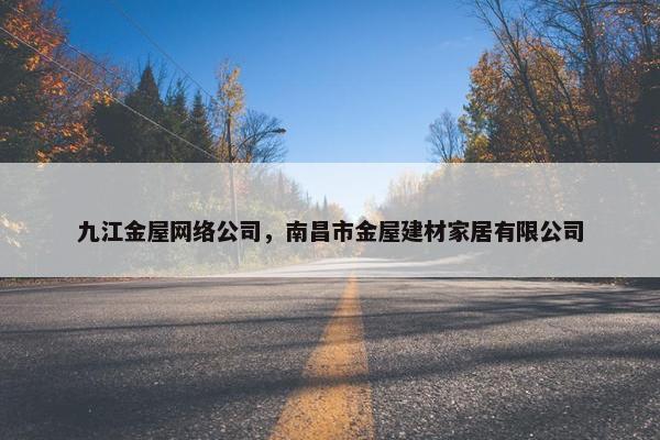 九江金屋网络公司，南昌市金屋建材家居有限公司