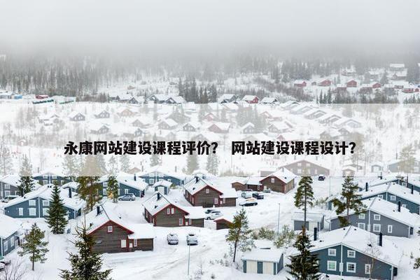 永康网站建设课程评价？ 网站建设课程设计？