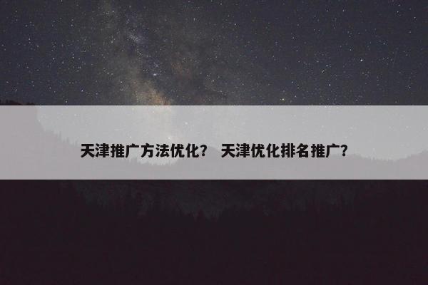 天津推广方法优化？ 天津优化排名推广？