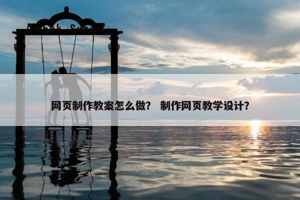 网页制作教案怎么做？ 制作网页教学设计？