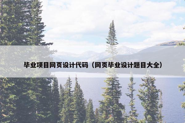 毕业项目网页设计代码（网页毕业设计题目大全）