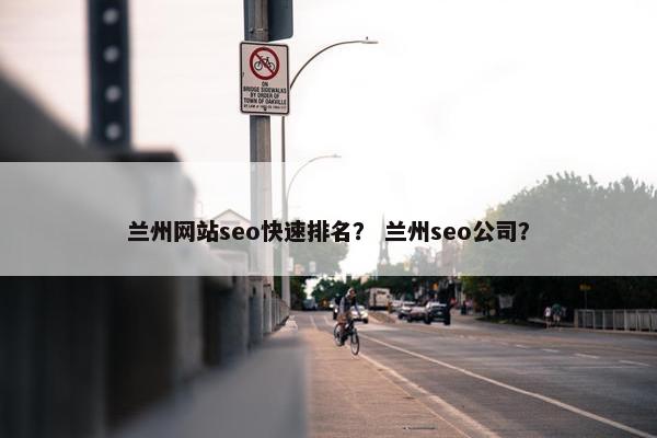 兰州网站seo快速排名？ 兰州seo公司？