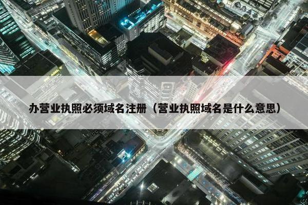 办营业执照必须域名注册（营业执照域名是什么意思）