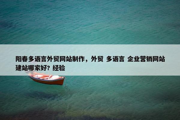 阳春多语言外贸网站制作，外贸 多语言 企业营销网站建站哪家好? 经验