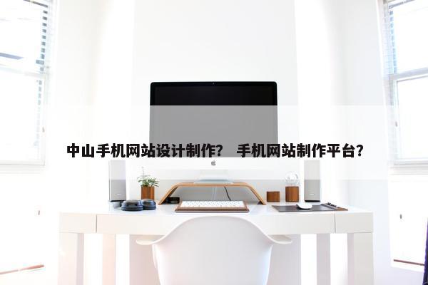中山手机网站设计制作？ 手机网站制作平台？