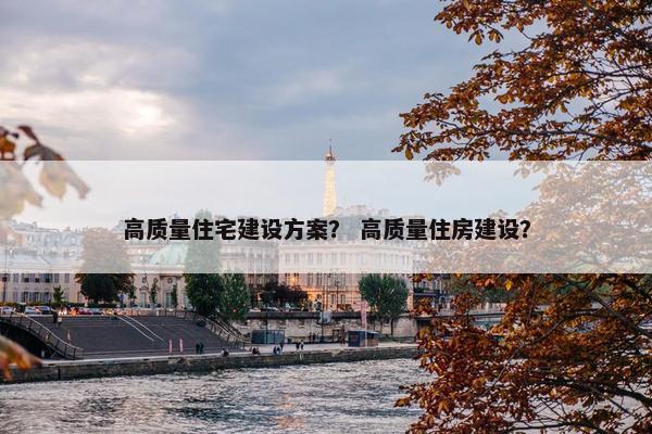 高质量住宅建设方案？ 高质量住房建设？