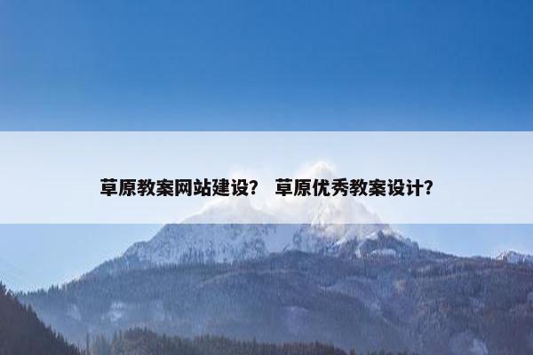 草原教案网站建设？ 草原优秀教案设计？