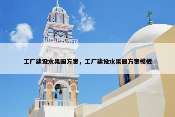 工厂建设水果园方案，工厂建设水果园方案模板