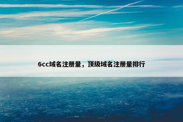 6cc域名注册量，顶级域名注册量排行